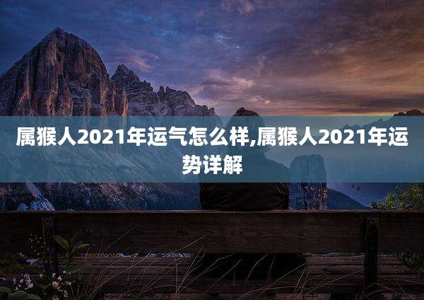属猴人2021年运气怎么样,属猴人2021年运势详解