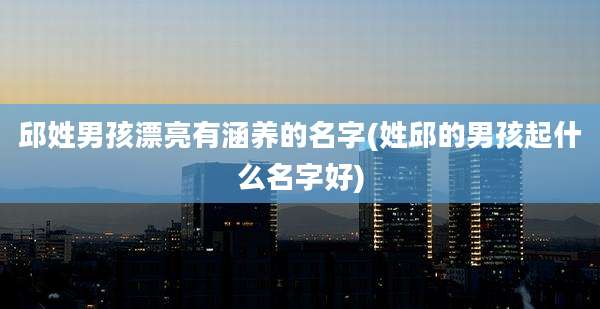 邱姓男孩漂亮有涵养的名字(姓邱的男孩起什么名字好)