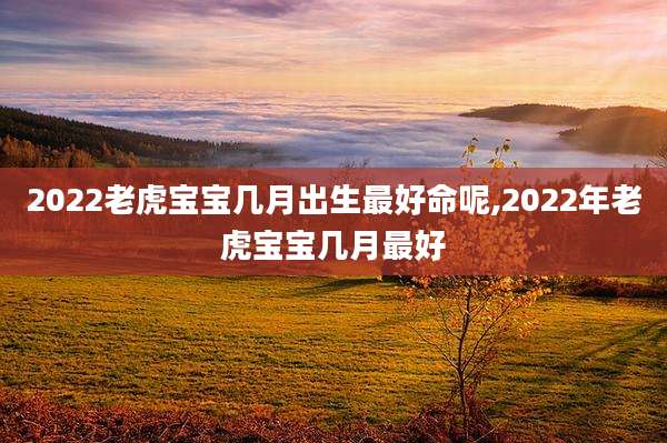 2022老虎宝宝几月出生最好命呢,2022年老虎宝宝几月最好