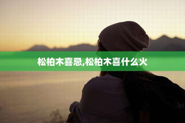 松柏木喜忌,松柏木喜什么火