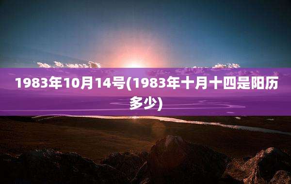 1983年10月14号(1983年十月十四是阳历多少)