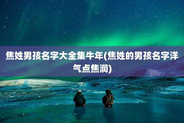 焦姓男孩名字大全集牛年(焦姓的男孩名字洋气点焦润)