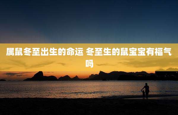 属鼠冬至出生的命运 冬至生的鼠宝宝有福气吗