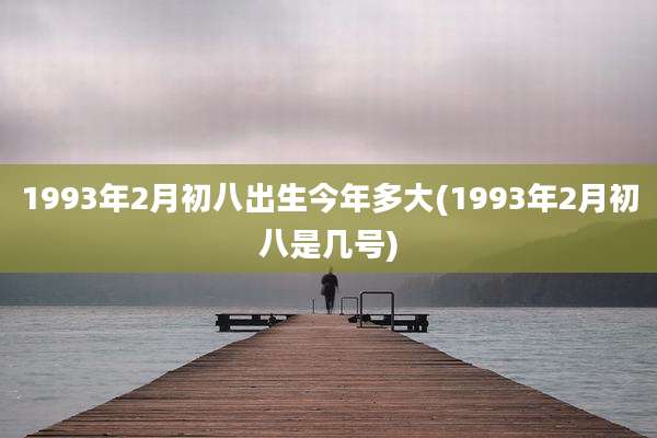 1993年2月初八出生今年多大(1993年2月初八是几号)