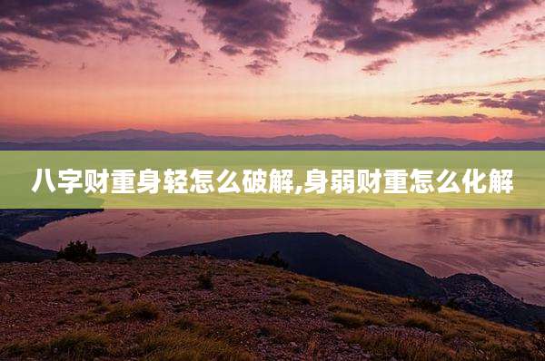 八字财重身轻怎么破解,身弱财重怎么化解