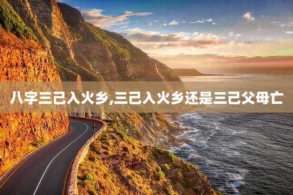 八字三己入火乡,三己入火乡还是三己父母亡