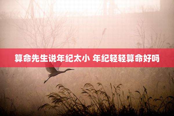算命先生说年纪太小 年纪轻轻算命好吗