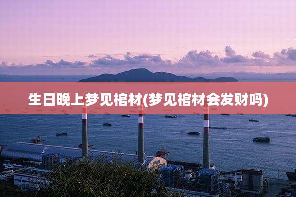 生日晚上梦见棺材(梦见棺材会发财吗)