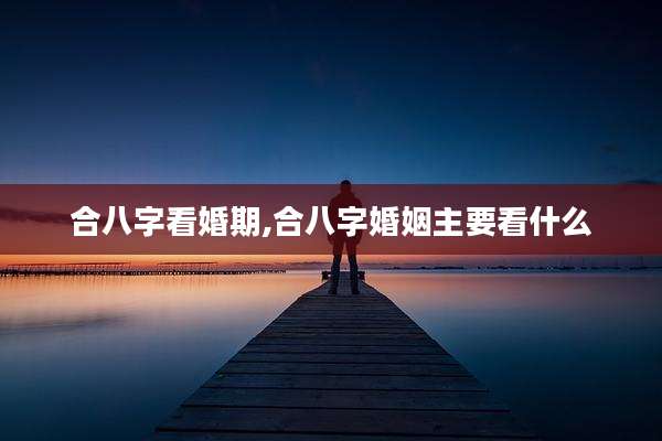 合八字看婚期,合八字婚姻主要看什么