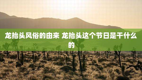 龙抬头风俗的由来 龙抬头这个节日是干什么的