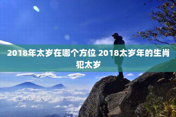 2018年太岁在哪个方位 2018太岁年的生肖犯太岁