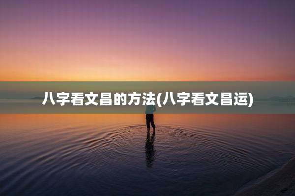 八字看文昌的方法(八字看文昌运)