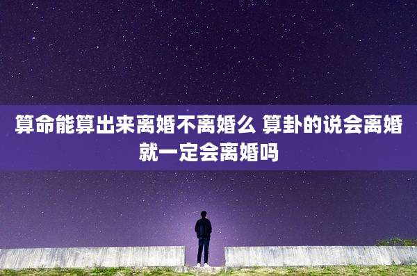 算命能算出来离婚不离婚么 算卦的说会离婚就一定会离婚吗