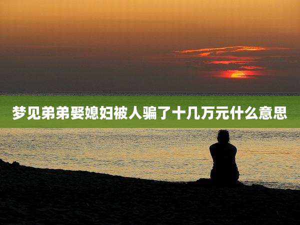 梦见弟弟娶媳妇被人骗了十几万元什么意思