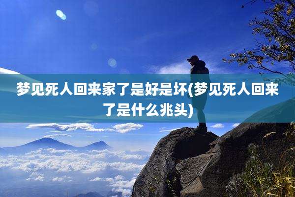 梦见死人回来家了是好是坏(梦见死人回来了是什么兆头)