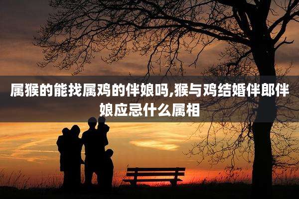 属猴的能找属鸡的伴娘吗,猴与鸡结婚伴郎伴娘应忌什么属相