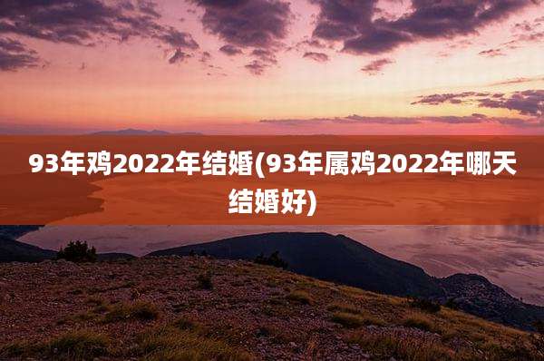 93年鸡2022年结婚(93年属鸡2022年哪天结婚好)