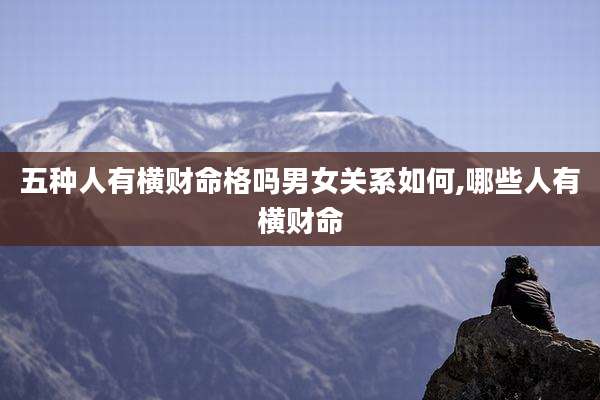 五种人有横财命格吗男女关系如何,哪些人有横财命