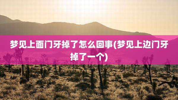 梦见上面门牙掉了怎么回事(梦见上边门牙掉了一个)