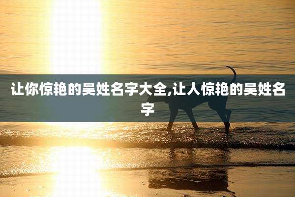 让你惊艳的吴姓名字大全,让人惊艳的吴姓名字