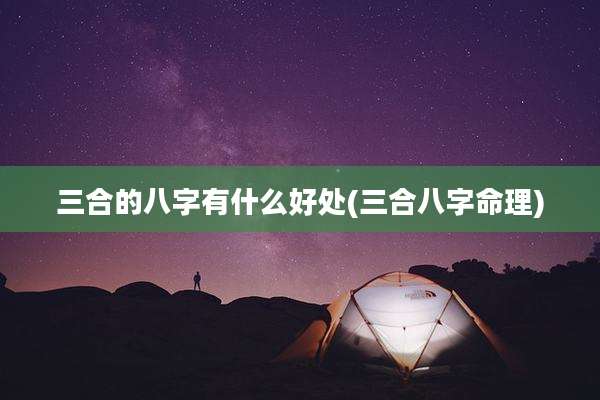 三合的八字有什么好处(三合八字命理)