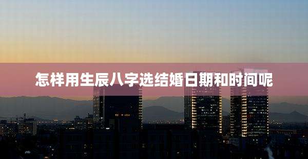 怎样用生辰八字选结婚日期和时间呢