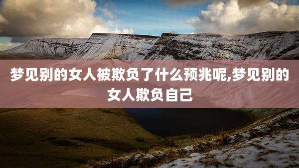梦见别的女人被欺负了什么预兆呢,梦见别的女人欺负自己