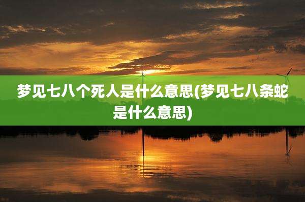 梦见七八个死人是什么意思(梦见七八条蛇是什么意思)
