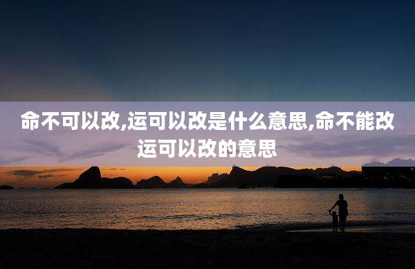 命不可以改,运可以改是什么意思,命不能改运可以改的意思