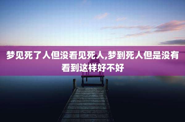 梦见死了人但没看见死人,梦到死人但是没有看到这样好不好