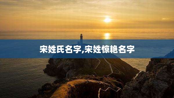 宋姓氏名字,宋姓惊艳名字