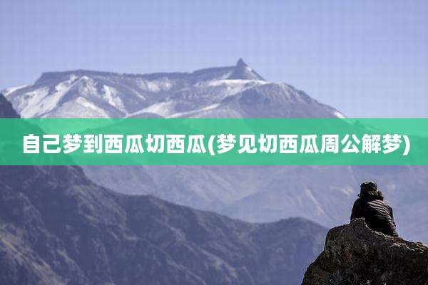 自己梦到西瓜切西瓜(梦见切西瓜周公解梦)