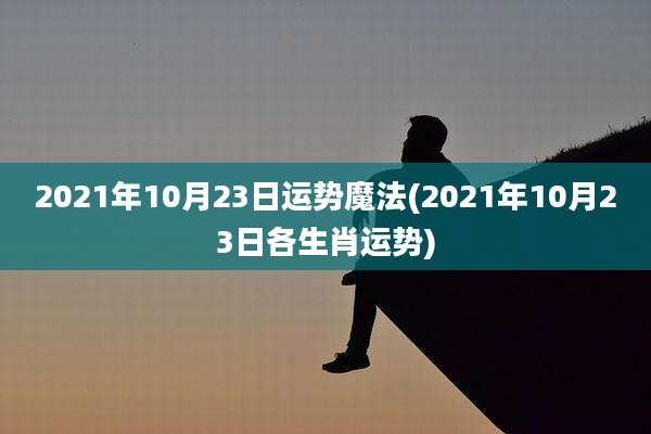 2021年10月23日运势魔法(2021年10月23日各生肖运势)