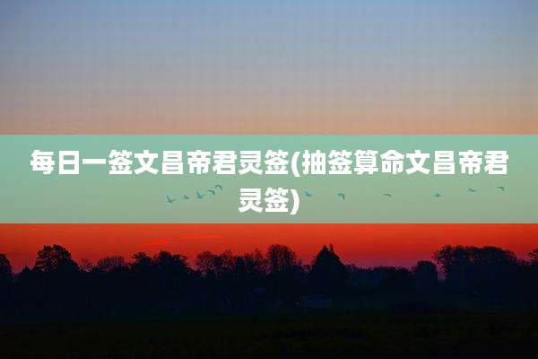 每日一签文昌帝君灵签(抽签算命文昌帝君灵签)