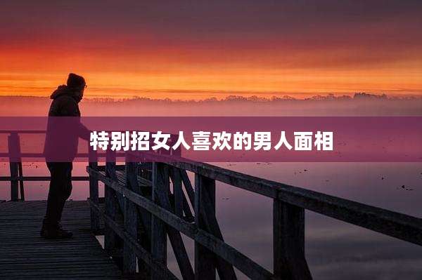 特别招女人喜欢的男人面相