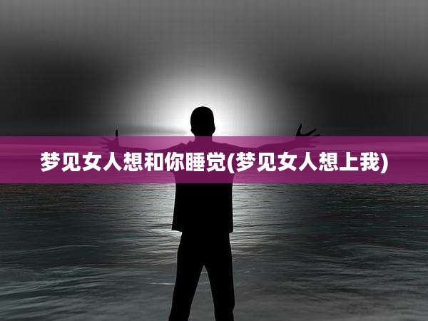 梦见女人想和你睡觉(梦见女人想上我)