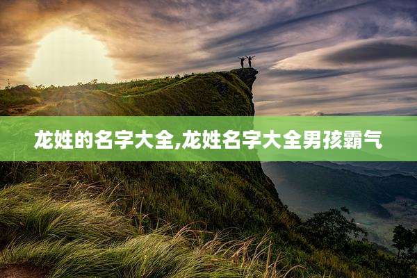 龙姓的名字大全,龙姓名字大全男孩霸气
