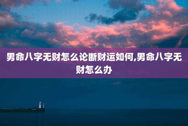 男命八字无财怎么论断财运如何,男命八字无财怎么办