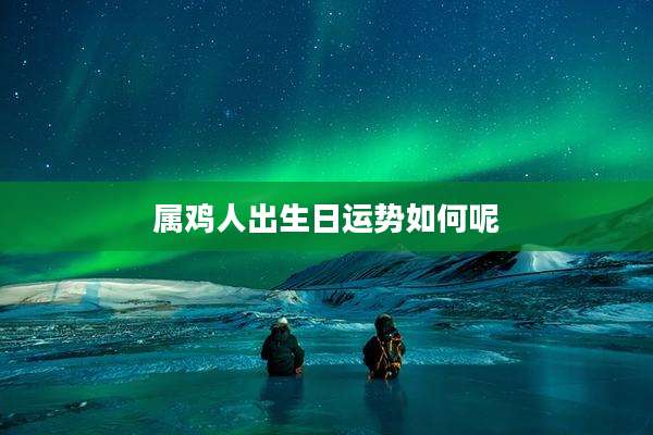 属鸡人出生日运势如何呢