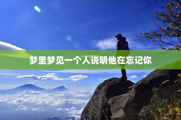 梦里梦见一个人说明他在忘记你