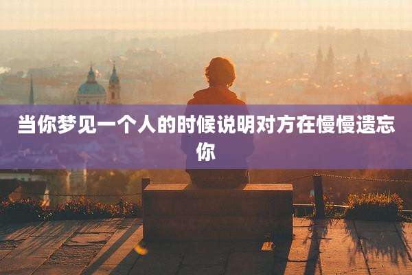 当你梦见一个人的时候说明对方在慢慢遗忘你