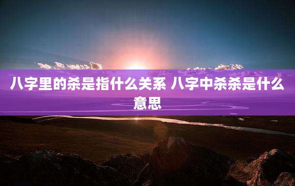 八字里的杀是指什么关系 八字中杀杀是什么意思