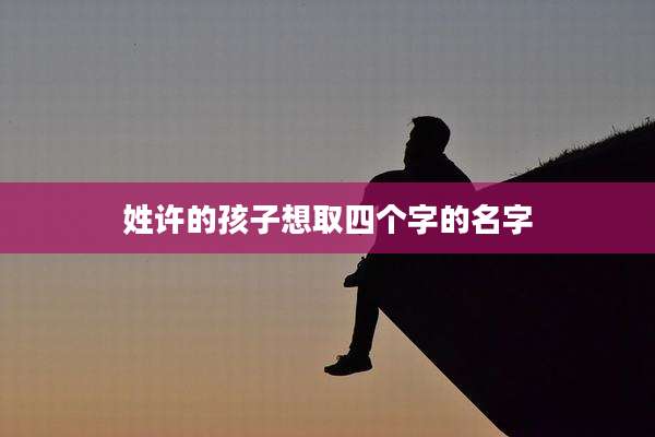 姓许的孩子想取四个字的名字