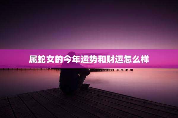 属蛇女的今年运势和财运怎么样