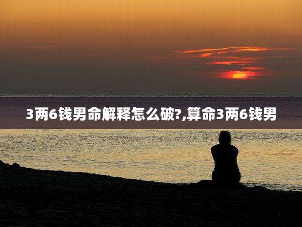 3两6钱男命解释怎么破?,算命3两6钱男