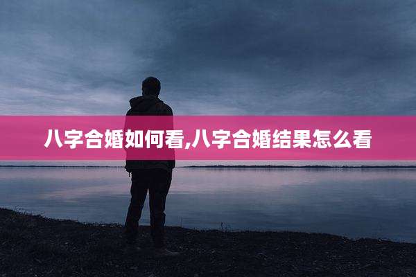 八字合婚如何看,八字合婚结果怎么看