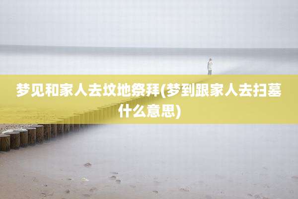 梦见和家人去坟地祭拜(梦到跟家人去扫墓什么意思)