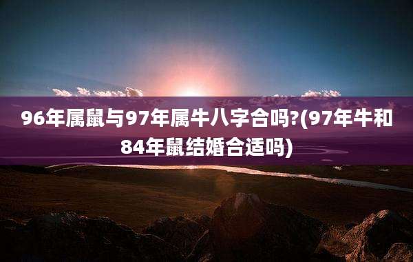 96年属鼠与97年属牛八字合吗?(97年牛和84年鼠结婚合适吗)