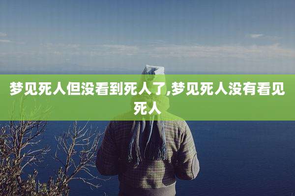 梦见死人但没看到死人了,梦见死人没有看见死人