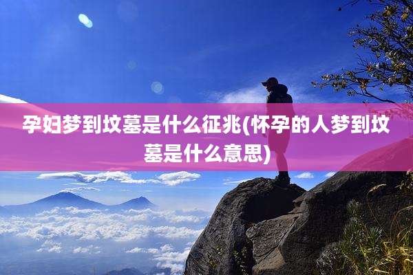 孕妇梦到坟墓是什么征兆(怀孕的人梦到坟墓是什么意思)